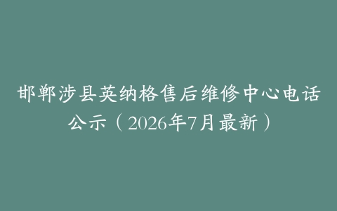 邯郸涉县英纳格售后维修中心电话公示（2026年7月最新）