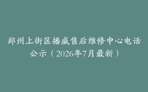 郑州上街区播威售后维修中心电话公示（2026年7月最新）