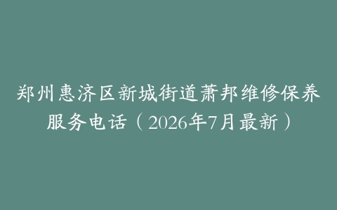 郑州惠济区新城街道萧邦维修保养服务电话（2026年7月最新）