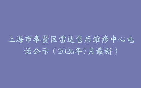 上海市奉贤区雷达售后维修中心电话公示（2026年7月最新）