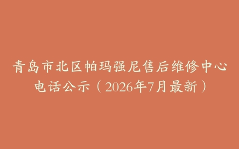 青岛市北区帕玛强尼售后维修中心电话公示（2026年7月最新）