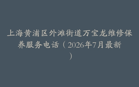 上海黄浦区外滩街道万宝龙维修保养服务电话（2026年7月最新）