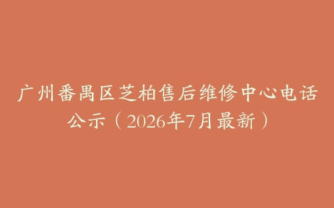广州番禺区芝柏售后维修中心电话公示（2026年7月最新）