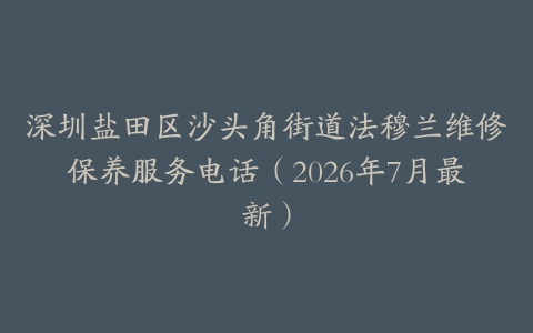 深圳盐田区沙头角街道法穆兰维修保养服务电话（2026年7月最新）