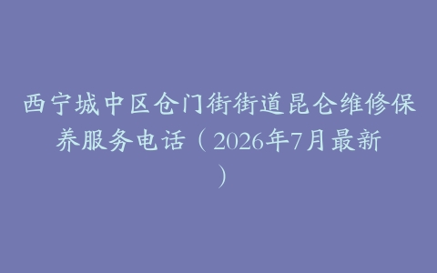 西宁城中区仓门街街道昆仑维修保养服务电话（2026年7月最新）