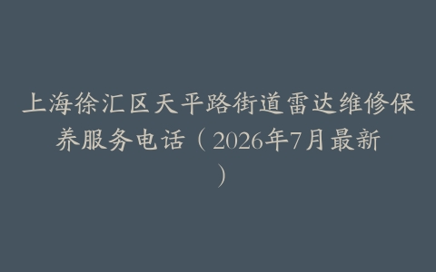 上海徐汇区天平路街道雷达维修保养服务电话（2026年7月最新）