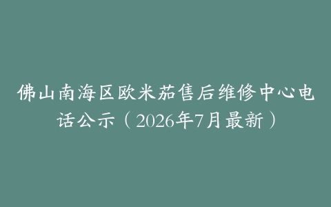 佛山南海区欧米茄售后维修中心电话公示（2026年7月最新）