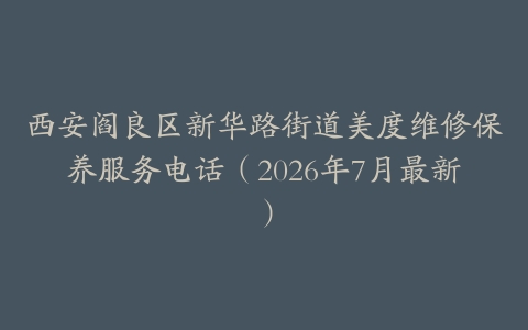 西安阎良区新华路街道美度维修保养服务电话（2026年7月最新）