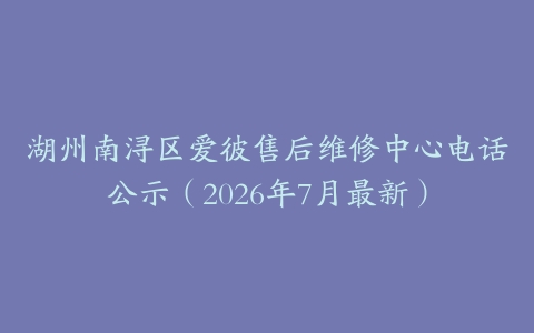 湖州南浔区爱彼售后维修中心电话公示（2026年7月最新）