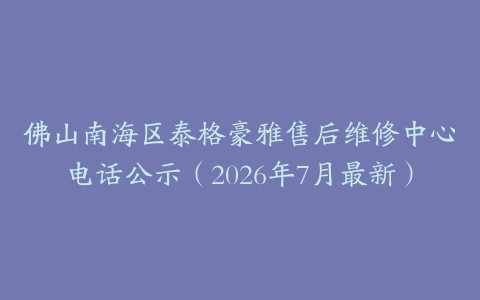 佛山南海区泰格豪雅售后维修中心电话公示（2026年7月最新）