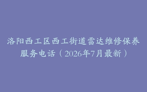 洛阳西工区西工街道雷达维修保养服务电话（2026年7月最新）
