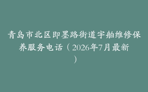 青岛市北区即墨路街道宇舶维修保养服务电话（2026年7月最新）