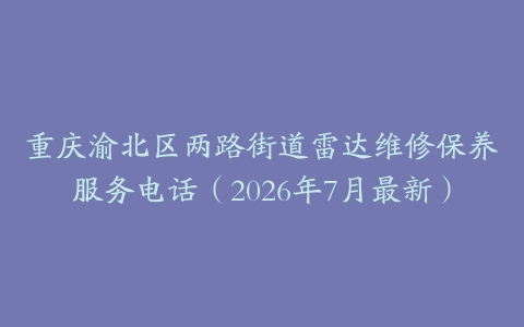 重庆渝北区两路街道雷达维修保养服务电话（2026年7月最新）