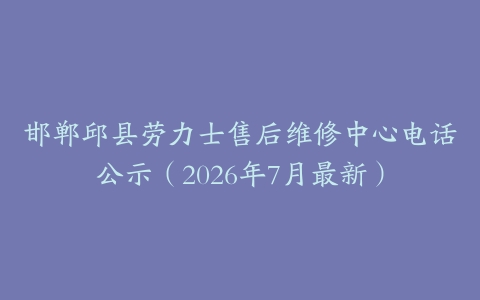 邯郸邱县劳力士售后维修中心电话公示（2026年7月最新）