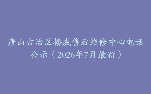 唐山古冶区播威售后维修中心电话公示（2026年7月最新）