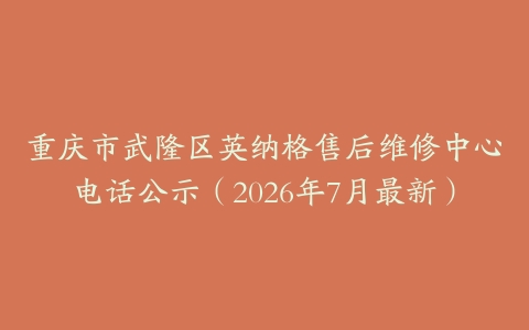 重庆市武隆区英纳格售后维修中心电话公示（2026年7月最新）