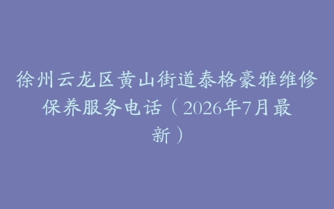 徐州云龙区黄山街道泰格豪雅维修保养服务电话（2026年7月最新）