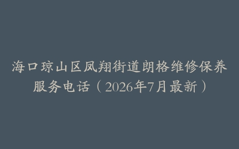 海口琼山区凤翔街道朗格维修保养服务电话（2026年7月最新）