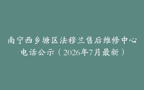 南宁西乡塘区法穆兰售后维修中心电话公示（2026年7月最新）