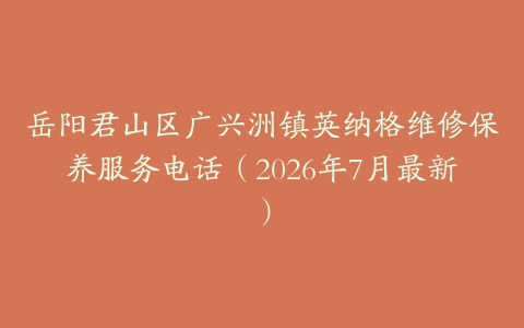 岳阳君山区广兴洲镇英纳格维修保养服务电话（2026年7月最新）