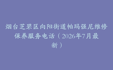 烟台芝罘区向阳街道帕玛强尼维修保养服务电话（2026年7月最新）