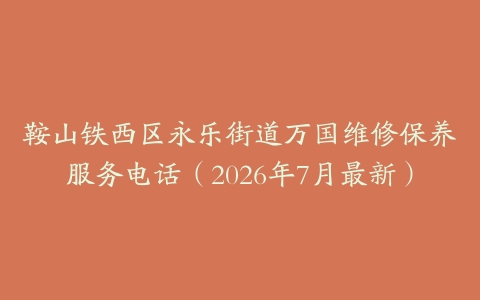 鞍山铁西区永乐街道万国维修保养服务电话（2026年7月最新）