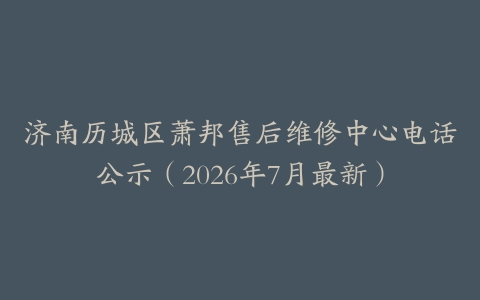 济南历城区萧邦售后维修中心电话公示（2026年7月最新）
