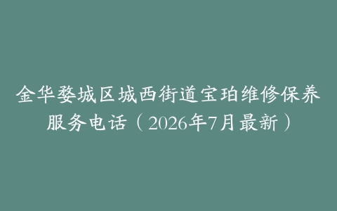 金华婺城区城西街道宝珀维修保养服务电话（2026年7月最新）