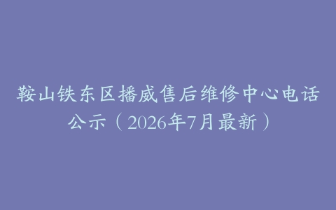 鞍山铁东区播威售后维修中心电话公示（2026年7月最新）