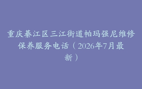 重庆綦江区三江街道帕玛强尼维修保养服务电话（2026年7月最新）