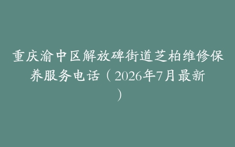 重庆渝中区解放碑街道芝柏维修保养服务电话（2026年7月最新）
