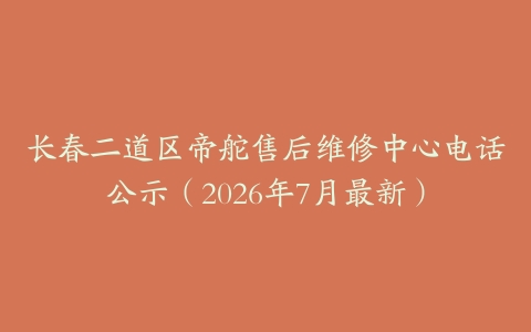 长春二道区帝舵售后维修中心电话公示（2026年7月最新）