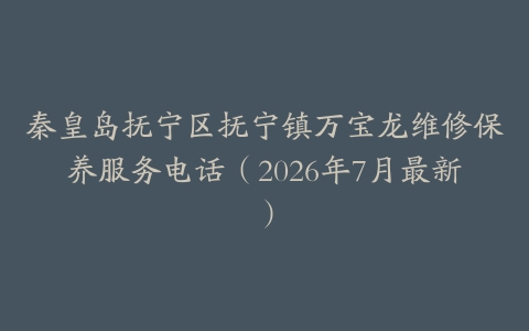秦皇岛抚宁区抚宁镇万宝龙维修保养服务电话（2026年7月最新）