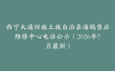 西宁大通回族土族自治县海鸥售后维修中心电话公示（2026年7月最新）