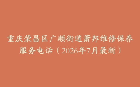 重庆荣昌区广顺街道萧邦维修保养服务电话（2026年7月最新）