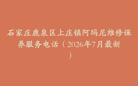 石家庄鹿泉区上庄镇阿玛尼维修保养服务电话（2026年7月最新）
