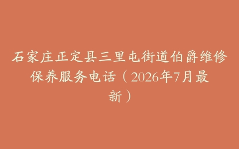 石家庄正定县三里屯街道伯爵维修保养服务电话（2026年7月最新）