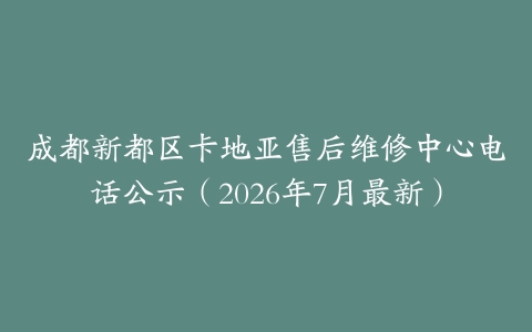 成都新都区卡地亚售后维修中心电话公示（2026年7月最新）