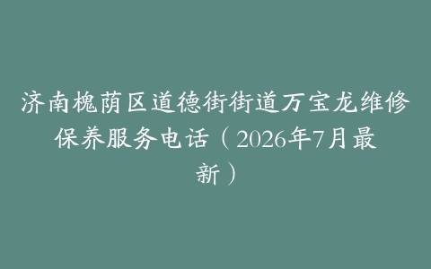 济南槐荫区道德街街道万宝龙维修保养服务电话（2026年7月最新）