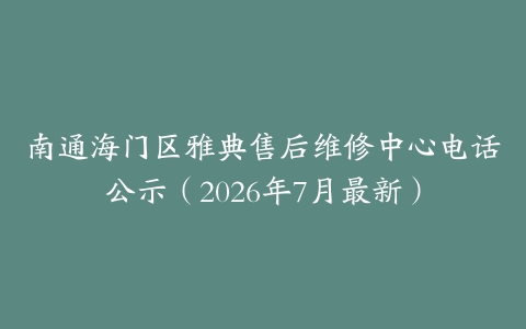 南通海门区雅典售后维修中心电话公示（2026年7月最新）