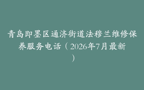 青岛即墨区通济街道法穆兰维修保养服务电话（2026年7月最新）