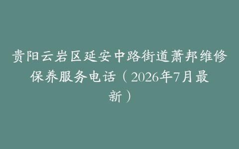 贵阳云岩区延安中路街道萧邦维修保养服务电话（2026年7月最新）