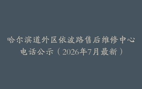 哈尔滨道外区依波路售后维修中心电话公示（2026年7月最新）