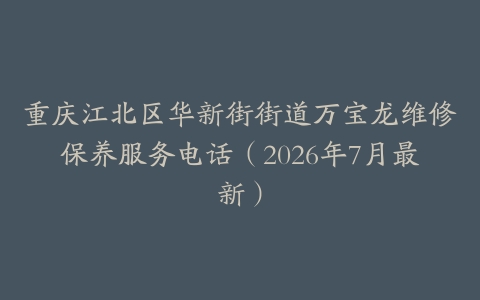 重庆江北区华新街街道万宝龙维修保养服务电话（2026年7月最新）