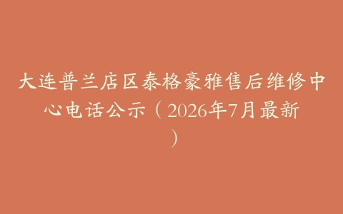 大连普兰店区泰格豪雅售后维修中心电话公示（2026年7月最新）