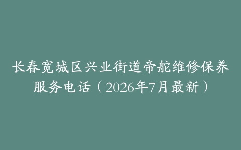 长春宽城区兴业街道帝舵维修保养服务电话（2026年7月最新）
