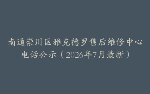 南通崇川区雅克德罗售后维修中心电话公示（2026年7月最新）