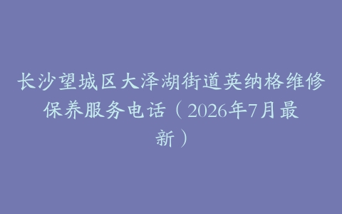 长沙望城区大泽湖街道英纳格维修保养服务电话（2026年7月最新）