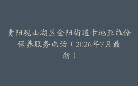 贵阳观山湖区金阳街道卡地亚维修保养服务电话（2026年7月最新）