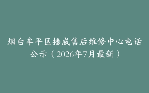 烟台牟平区播威售后维修中心电话公示（2026年7月最新）